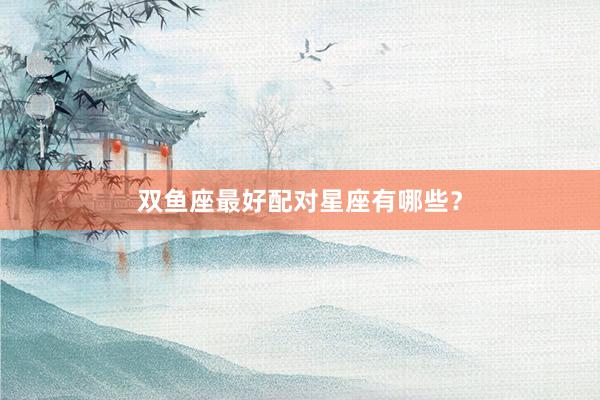 双鱼座最好配对星座有哪些？
